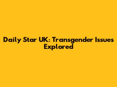 Daily Star UK: Transgender Issues Explored