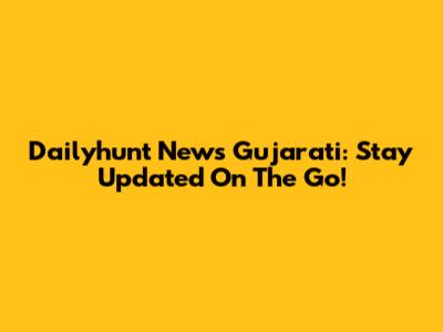 Dailyhunt News Gujarati: Stay Updated On The Go!