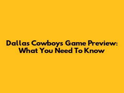 Dallas Cowboys Game Preview: What You Need To Know