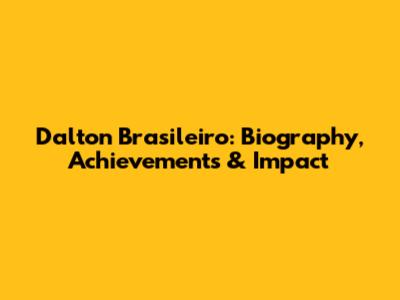 Dalton Brasileiro: Biography, Achievements & Impact