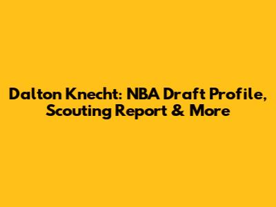 Dalton Knecht: NBA Draft Profile, Scouting Report & More
