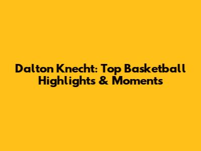 Dalton Knecht: Top Basketball Highlights & Moments