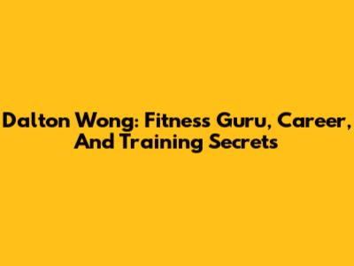 Dalton Wong: Fitness Guru, Career, And Training Secrets