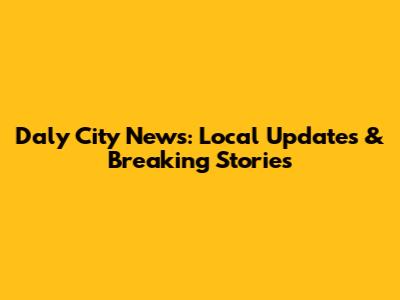 Daly City News: Local Updates & Breaking Stories
