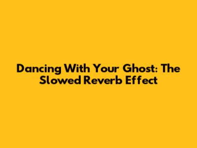 Dancing With Your Ghost: The Slowed Reverb Effect