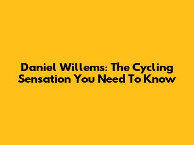 Daniel Willems: The Cycling Sensation You Need To Know