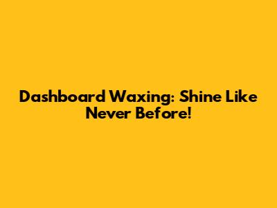 Dashboard Waxing: Shine Like Never Before!