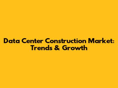 Data Center Construction Market: Trends & Growth