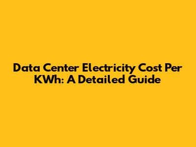 Data Center Electricity Cost Per KWh: A Detailed Guide