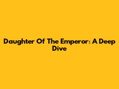 Daughter Of The Emperor: A Deep Dive