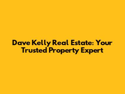 Dave Kelly Real Estate: Your Trusted Property Expert