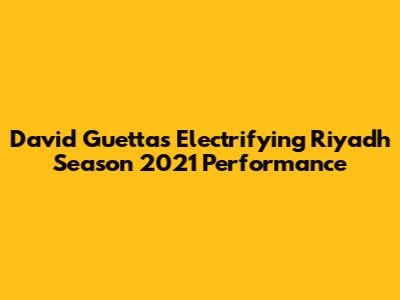 David Guetta's Electrifying Riyadh Season 2021 Performance