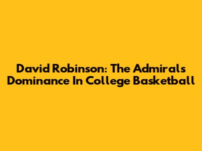 David Robinson: The Admiral's Dominance In College Basketball