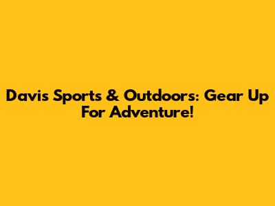 Davis Sports & Outdoors: Gear Up For Adventure!