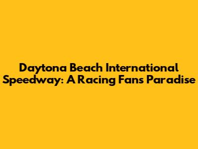 Daytona Beach International Speedway: A Racing Fan's Paradise