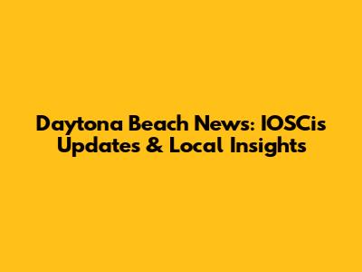 Daytona Beach News: IOSCis Updates & Local Insights