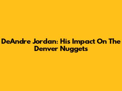 DeAndre Jordan: His Impact On The Denver Nuggets