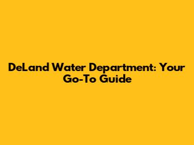 DeLand Water Department: Your Go-To Guide
