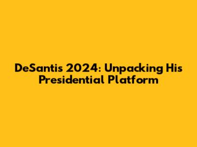 DeSantis 2024: Unpacking His Presidential Platform