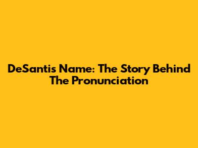 DeSantis Name: The Story Behind The Pronunciation