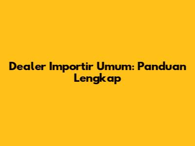 Dealer Importir Umum: Panduan Lengkap