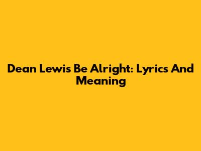 Dean Lewis Be Alright: Lyrics And Meaning