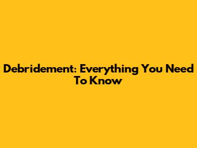 Debridement: Everything You Need To Know