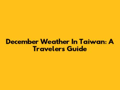 December Weather In Taiwan: A Traveler's Guide