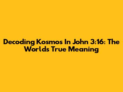 Decoding 'Kosmos' In John 3:16: The World's True Meaning