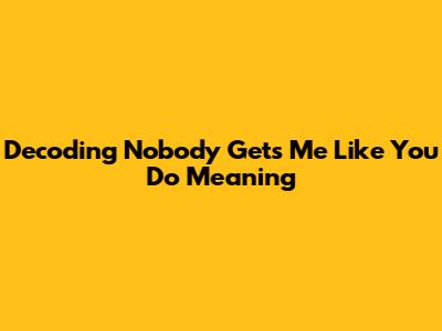 Decoding 'Nobody Gets Me Like You Do' Meaning