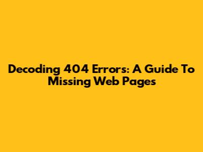 Decoding 404 Errors: A Guide To Missing Web Pages