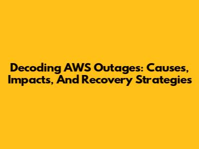 Decoding AWS Outages: Causes, Impacts, And Recovery Strategies