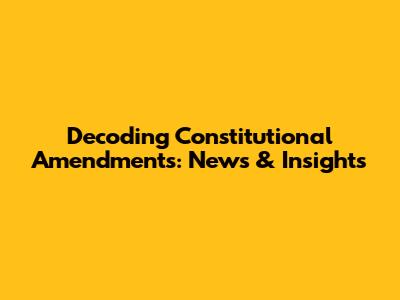 Decoding Constitutional Amendments: News & Insights