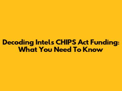 Decoding Intel's CHIPS Act Funding: What You Need To Know