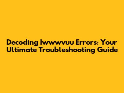 Decoding Iwwwvuu Errors: Your Ultimate Troubleshooting Guide