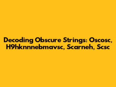 Decoding Obscure Strings: Oscosc, H9hknnnebmavsc, Scarneh, Scsc