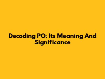 Decoding PO: Its Meaning And Significance