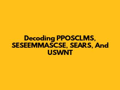 Decoding PPOSCLMS, SESEEMMASCSE, SEARS, And USWNT