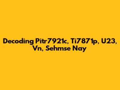 Decoding Pitr7921c, Ti7871p, U23, Vn, Sehmse Nay