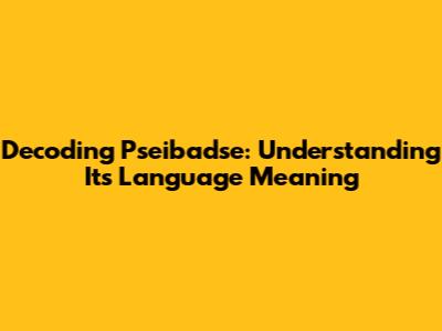 Decoding Pseibadse: Understanding Its Language Meaning