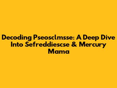 Decoding Pseosclmsse: A Deep Dive Into Sefreddiescse & Mercury Mama