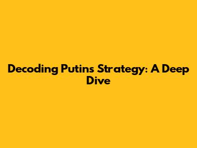 Decoding Putin's Strategy: A Deep Dive