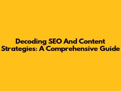 Decoding SEO And Content Strategies: A Comprehensive Guide