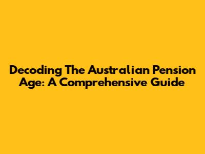 Decoding The Australian Pension Age: A Comprehensive Guide
