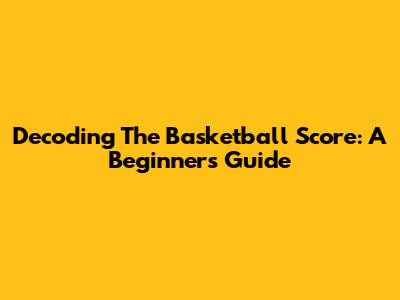 Decoding The Basketball Score: A Beginner's Guide