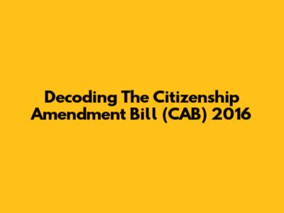 Decoding The Citizenship Amendment Bill (CAB) 2016