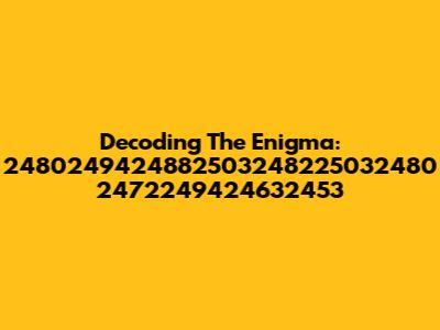 Decoding The Enigma: 2480249424882503248225032480 2472249424632453
