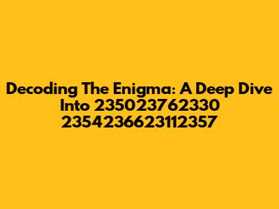 Decoding The Enigma: A Deep Dive Into 235023762330 2354236623112357