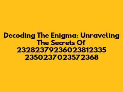 Decoding The Enigma: Unraveling The Secrets Of 23282379236023812335 2350237023572368