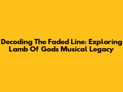 Decoding The Faded Line: Exploring Lamb Of God's Musical Legacy